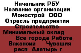 Начальник РБУ › Название организации ­ Монострой, ООО › Отрасль предприятия ­ Строительство › Минимальный оклад ­ 25 000 - Все города Работа » Вакансии   . Чувашия респ.,Алатырь г.